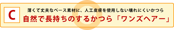 C:薄くて丈夫なベース素材に、人工皮膚を使用しない壊れにくいかつら 自然で長持ちのするかつら「ワンズヘアー」 C:薄くて丈夫なベース素材に、人工皮膚を使用しない壊れにくいかつら 自然で長持ちのするかつら「ワンズヘアー」