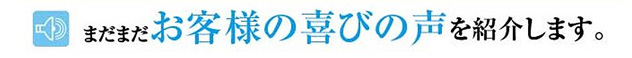 まだまだお客様の喜びの声を紹介します。